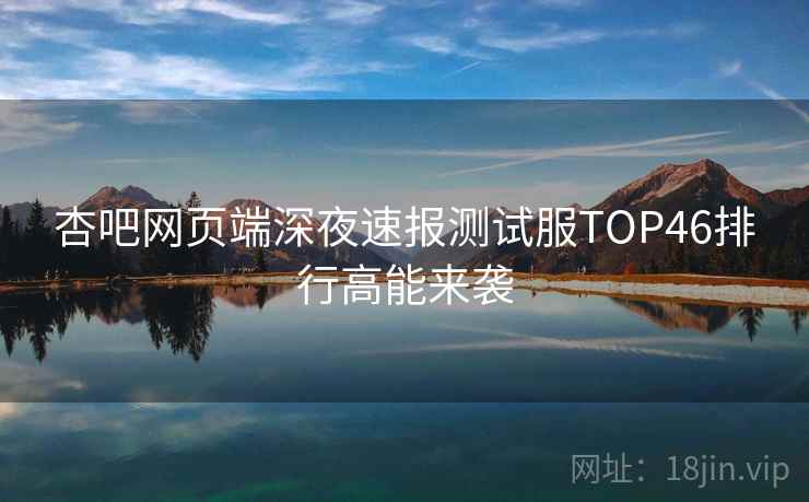 杏吧网页端深夜速报测试服TOP46排行高能来袭