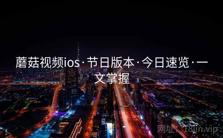 蘑菇视频ios·节日版本·今日速览·一文掌握