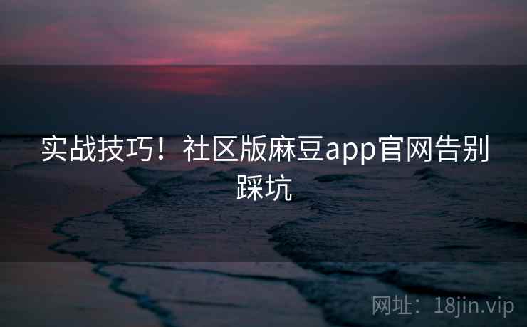实战技巧!社区版麻豆app官网告别踩坑