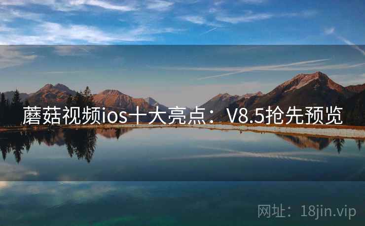 蘑菇视频ios十大亮点:V8.5抢先预览