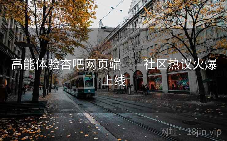 高能体验杏吧网页端——社区热议火爆上线