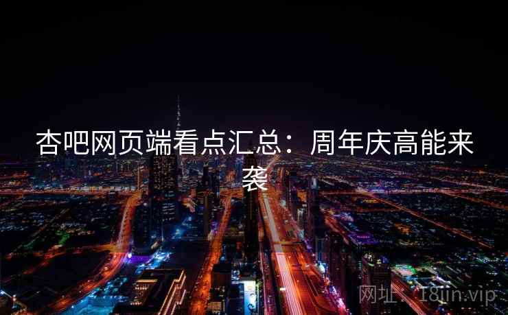 杏吧网页端看点汇总:周年庆高能来袭