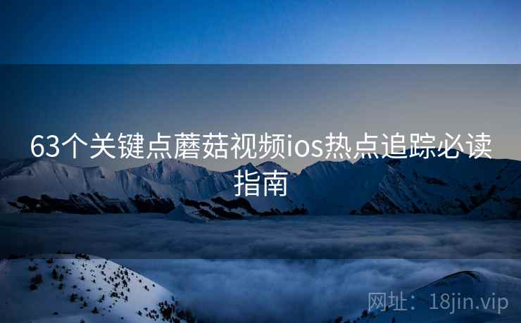 63个关键点蘑菇视频ios热点追踪必读指南
