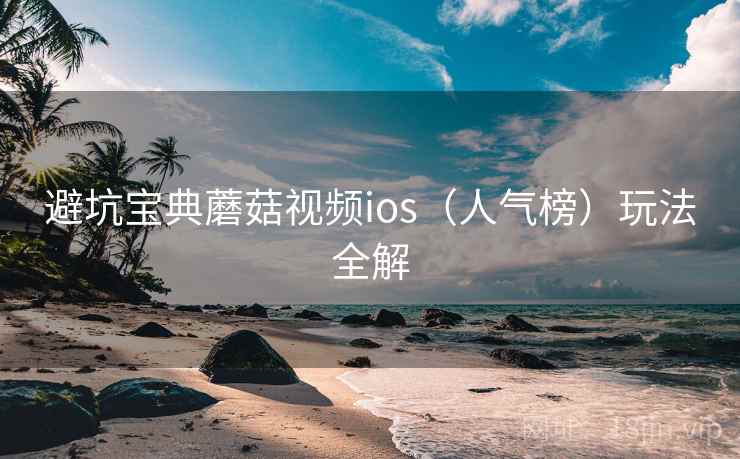 避坑宝典蘑菇视频ios(人气榜)玩法全解