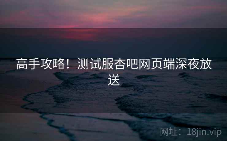 高手攻略!测试服杏吧网页端深夜放送