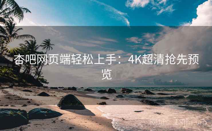 杏吧网页端轻松上手:4K超清抢先预览