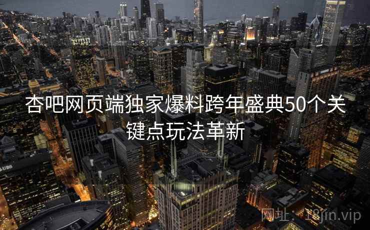 杏吧网页端独家爆料跨年盛典50个关键点玩法革新