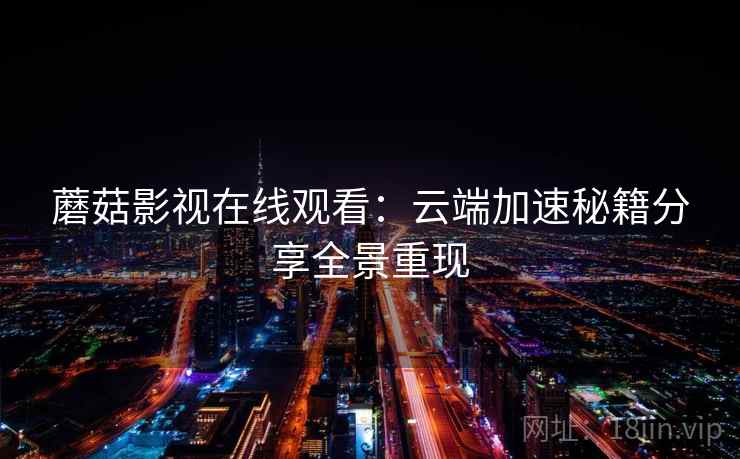 蘑菇影视在线观看:云端加速秘籍分享全景重现